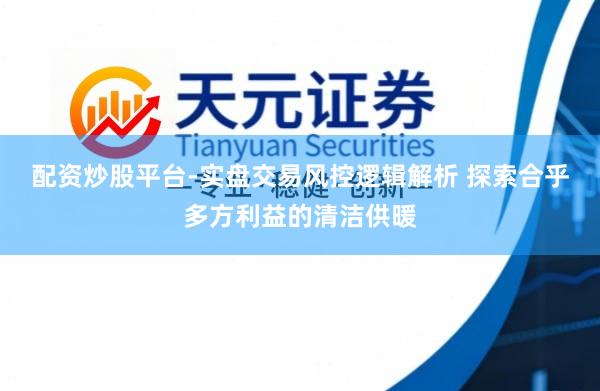 配资炒股平台-实盘交易风控逻辑解析 探索合乎多方利益的清洁供暖