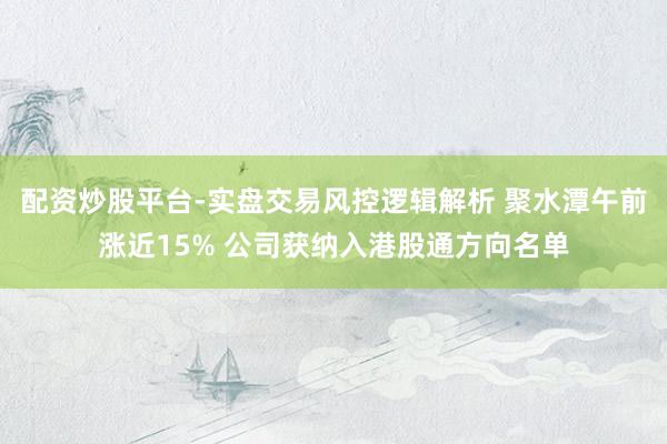 配资炒股平台-实盘交易风控逻辑解析 聚水潭午前涨近15% 公司获纳入港股通方向名单