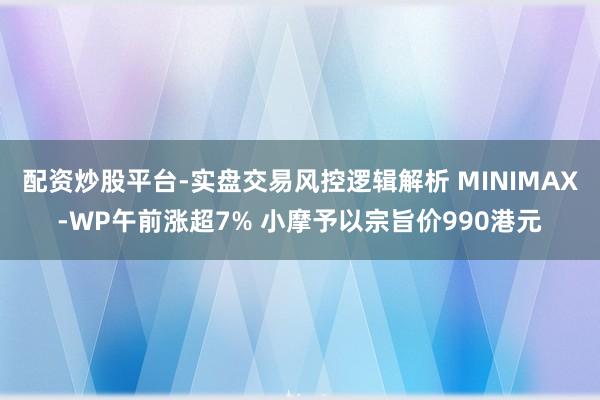 配资炒股平台-实盘交易风控逻辑解析 MINIMAX-WP午前涨超7% 小摩予以宗旨价990港元