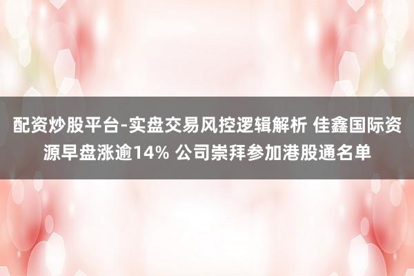 配资炒股平台-实盘交易风控逻辑解析 佳鑫国际资源早盘涨逾14% 公司崇拜参加港股通名单