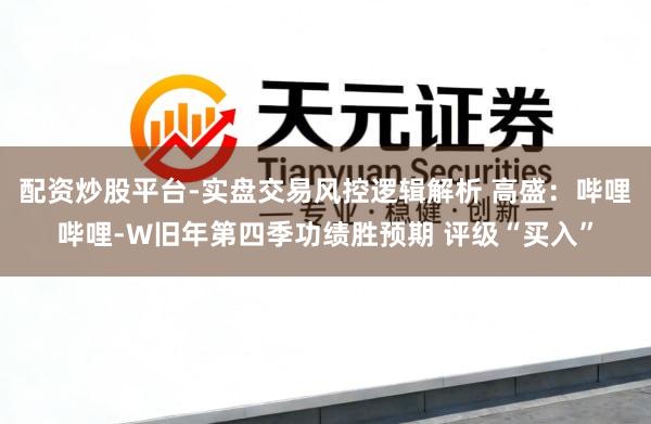 配资炒股平台-实盘交易风控逻辑解析 高盛:哔哩哔哩-W旧年第四季功绩胜预期 评级“买入”