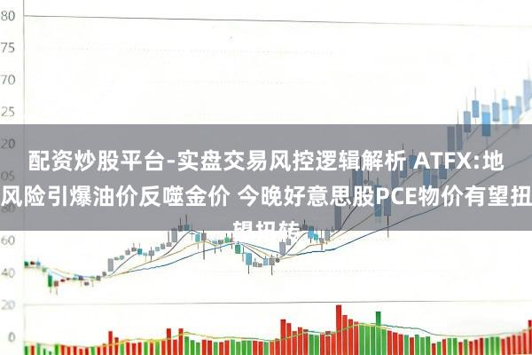 配资炒股平台-实盘交易风控逻辑解析 ATFX:地缘风险引爆油价反噬金价 今晚好意思股PCE物价有望扭转