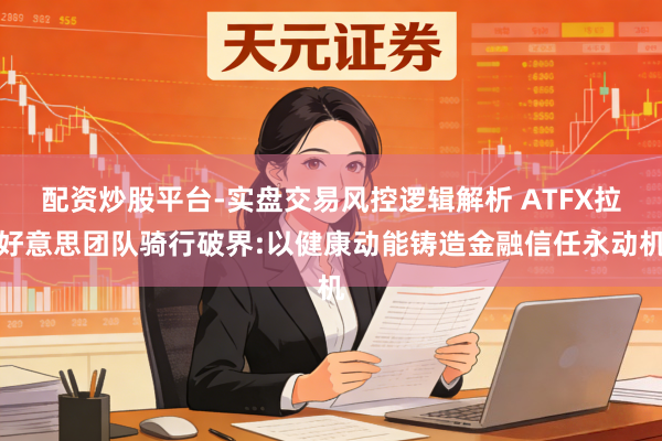 配资炒股平台-实盘交易风控逻辑解析 ATFX拉好意思团队骑行破界:以健康动能铸造金融信任永动机
