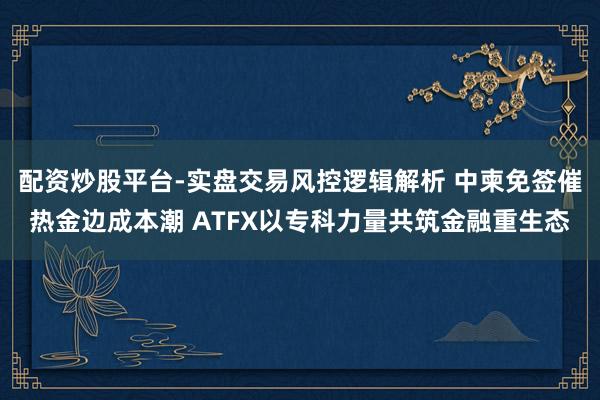 配资炒股平台-实盘交易风控逻辑解析 中柬免签催热金边成本潮 ATFX以专科力量共筑金融重生态