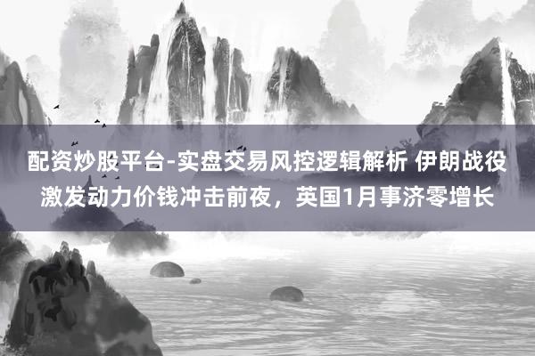配资炒股平台-实盘交易风控逻辑解析 伊朗战役激发动力价钱冲击前夜，英国1月事济零增长