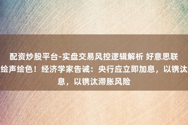 配资炒股平台-实盘交易风控逻辑解析 好意思联储搞错了绘声绘色!经济学家告诫:央行应立即加息,以镌汰滞胀风险
