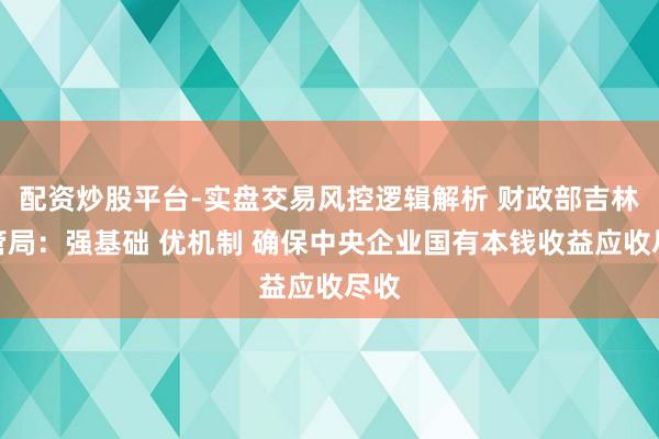 配资炒股平台-实盘交易风控逻辑解析 财政部吉林监管局:强基础 优机制 确保中央企业国有本钱收益应收尽收