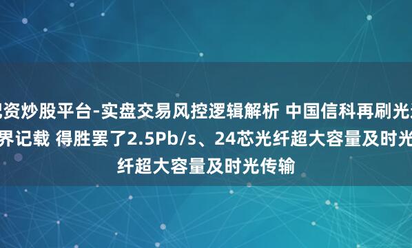 配资炒股平台-实盘交易风控逻辑解析 中国信科再刷光通讯世界记载 得胜罢了2.5Pb/s、24芯光纤超大容量及时光传输