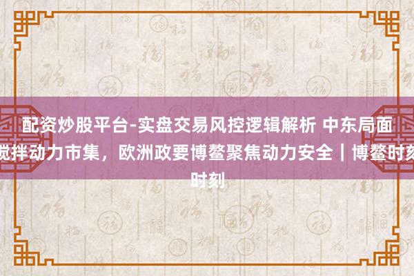 配资炒股平台-实盘交易风控逻辑解析 中东局面搅拌动力市集，欧洲政要博鳌聚焦动力安全｜博鳌时刻