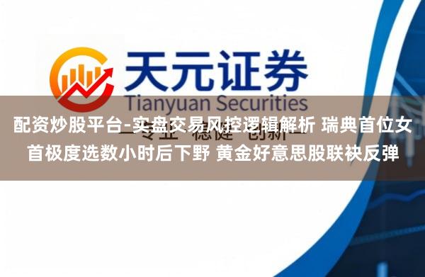 配资炒股平台-实盘交易风控逻辑解析 瑞典首位女首极度选数小时后下野 黄金好意思股联袂反弹