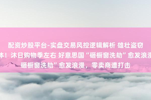 配资炒股平台-实盘交易风控逻辑解析 雄壮盗窃视频充斥鲁莽媒体！沐日购物季左右 好意思国“砸橱窗洗劫”愈发浪漫，零卖商遭打击