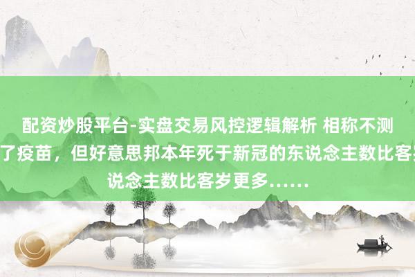 配资炒股平台-实盘交易风控逻辑解析 相称不测！尽管接种了疫苗，但好意思邦本年死于新冠的东说念主数比客岁更多……