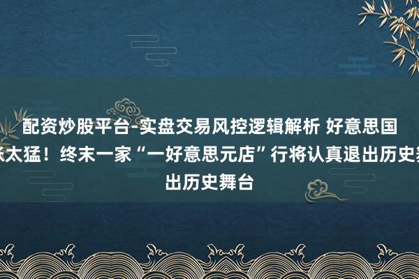 配资炒股平台-实盘交易风控逻辑解析 好意思国通胀太猛!终末一家“一好意思元店”行将认真退出历史舞台