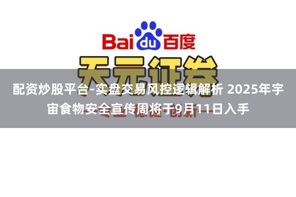 配资炒股平台-实盘交易风控逻辑解析 2025年宇宙食物安全宣传周将于9月11日入手