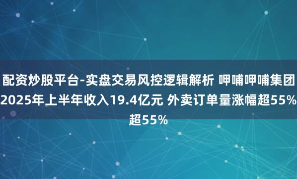 配资炒股平台-实盘交易风控逻辑解析 呷哺呷哺集团2025年上半年收入19.4亿元 外卖订单量涨幅超55%