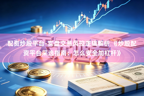 配资炒股平台-实盘交易风控逻辑解析 《炒股配资平台采选指南：怎么安全加杠杆》