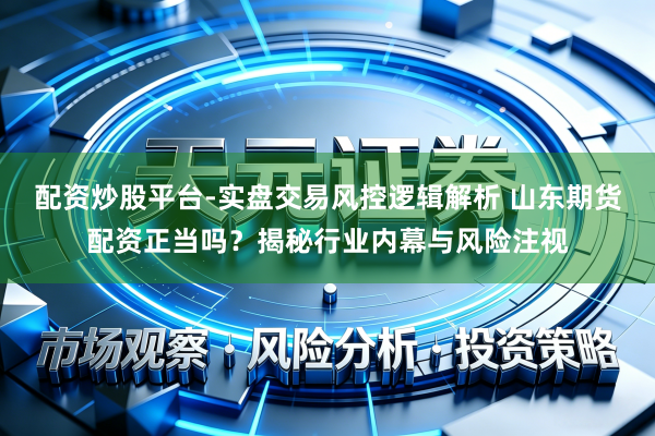配资炒股平台-实盘交易风控逻辑解析 山东期货配资正当吗？揭秘行业内幕与风险注视
