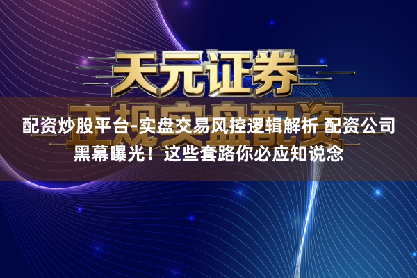 配资炒股平台-实盘交易风控逻辑解析 配资公司黑幕曝光！这些套路你必应知说念