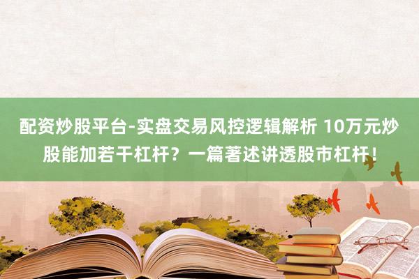 配资炒股平台-实盘交易风控逻辑解析 10万元炒股能加若干杠杆？一篇著述讲透股市杠杆！