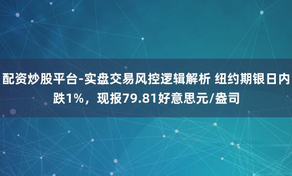 配资炒股平台-实盘交易风控逻辑解析 纽约期银日内跌1%，现报79.81好意思元/盎司