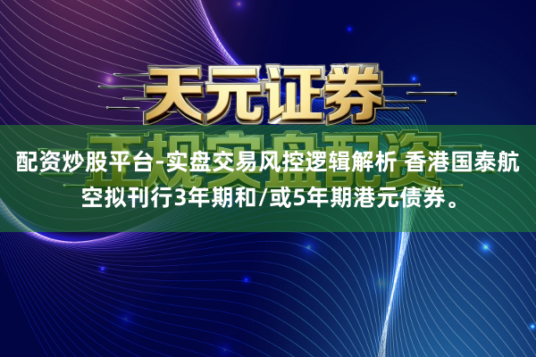 配资炒股平台-实盘交易风控逻辑解析 香港国泰航空拟刊行3年期和/或5年期港元债券。