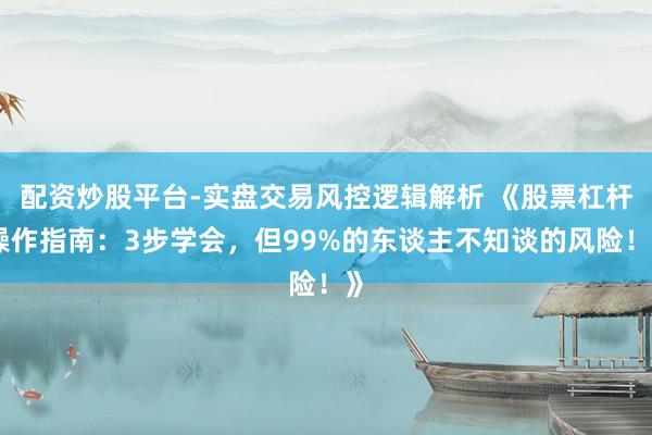 配资炒股平台-实盘交易风控逻辑解析 《股票杠杆操作指南：3步学会，但99%的东谈主不知谈的风险！》