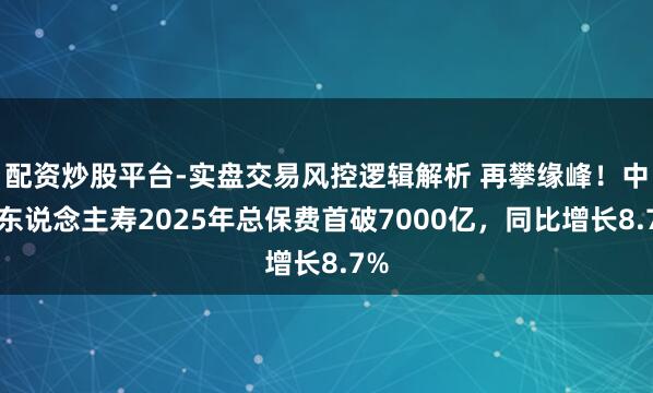 配资炒股平台-实盘交易风控逻辑解析 再攀缘峰！中国东说念主寿2025年总保费首破7000亿，同比增长8.7%