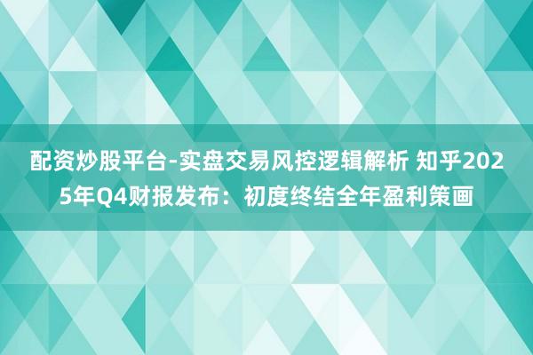 配资炒股平台-实盘交易风控逻辑解析 知乎2025年Q4财报发布：初度终结全年盈利策画