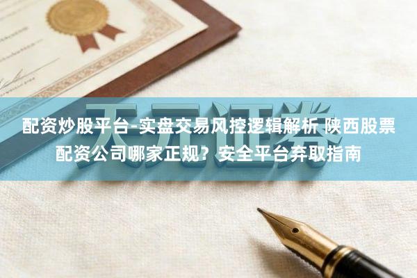 配资炒股平台-实盘交易风控逻辑解析 陕西股票配资公司哪家正规？安全平台弃取指南
