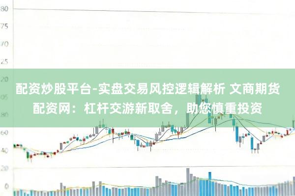 配资炒股平台-实盘交易风控逻辑解析 文商期货配资网：杠杆交游新取舍，助您慎重投资