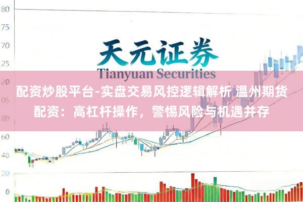 配资炒股平台-实盘交易风控逻辑解析 温州期货配资：高杠杆操作，警惕风险与机遇并存