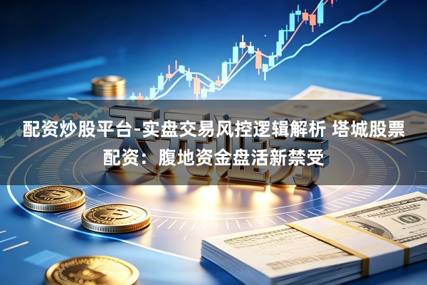 配资炒股平台-实盘交易风控逻辑解析 塔城股票配资：腹地资金盘活新禁受
