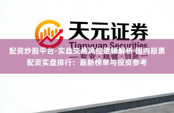 配资炒股平台-实盘交易风控逻辑解析 国内股票配资实盘排行：最新榜单与投资参考