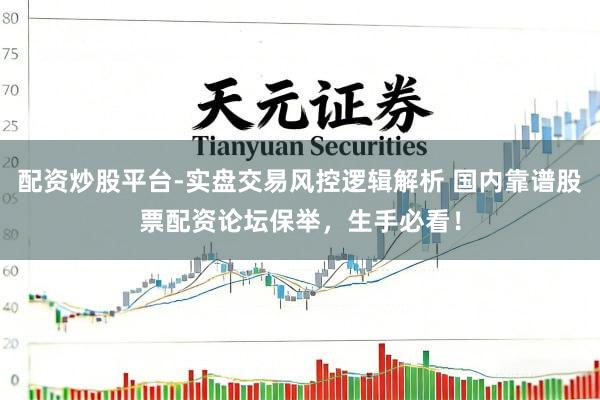 配资炒股平台-实盘交易风控逻辑解析 国内靠谱股票配资论坛保举，生手必看！