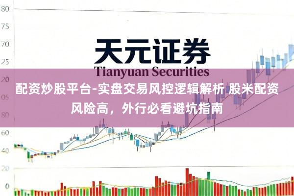 配资炒股平台-实盘交易风控逻辑解析 股米配资风险高，外行必看避坑指南