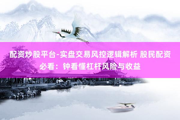 配资炒股平台-实盘交易风控逻辑解析 股民配资必看：钟看懂杠杆风险与收益