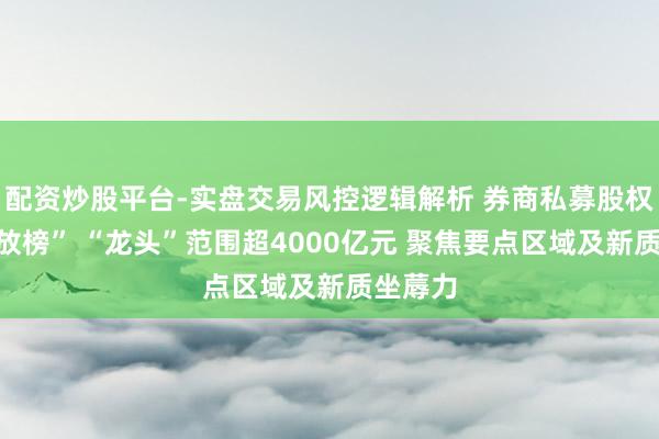 配资炒股平台-实盘交易风控逻辑解析 券商私募股权业务“放榜” “龙头”范围超4000亿元 聚焦要点区域及新质坐蓐力