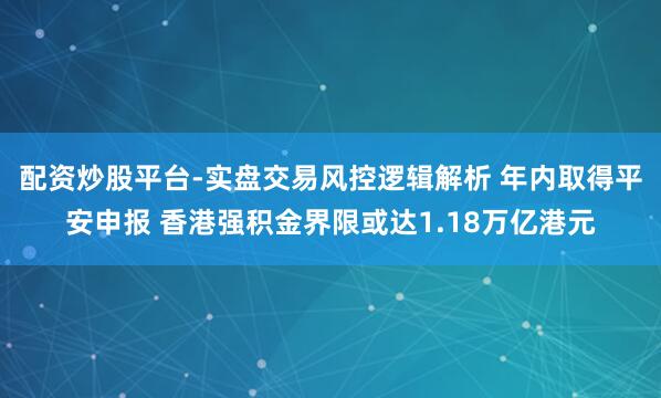 配资炒股平台-实盘交易风控逻辑解析 年内取得平安申报 香港强积金界限或达1.18万亿港元