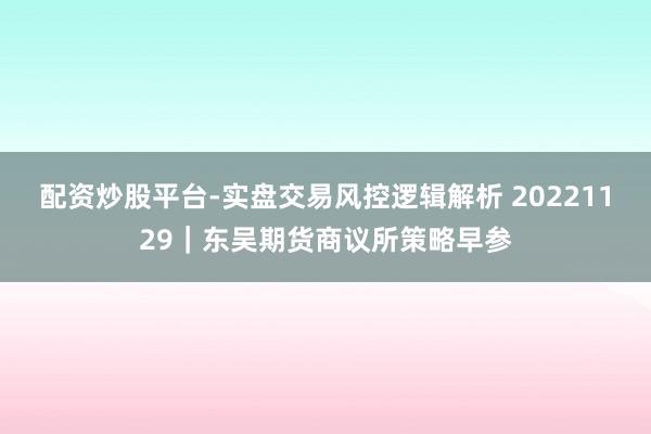 配资炒股平台-实盘交易风控逻辑解析 20221129｜东吴期货商议所策略早参