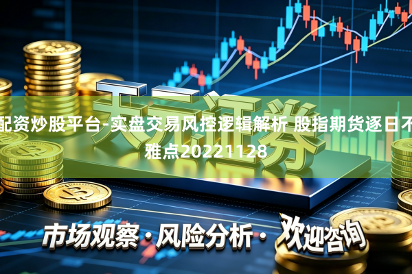 配资炒股平台-实盘交易风控逻辑解析 股指期货逐日不雅点20221128