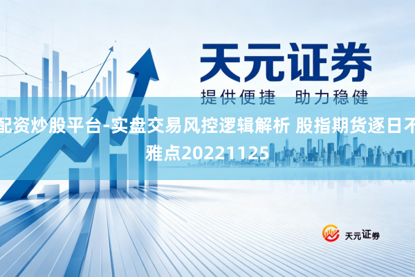 配资炒股平台-实盘交易风控逻辑解析 股指期货逐日不雅点20221125