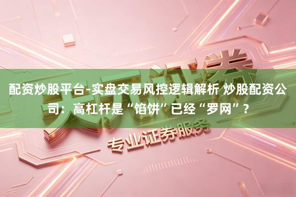 配资炒股平台-实盘交易风控逻辑解析 炒股配资公司：高杠杆是“馅饼”已经“罗网”？