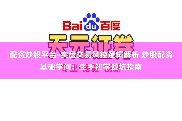 配资炒股平台-实盘交易风控逻辑解析 炒股配资基础学问：生手初学避坑指南
