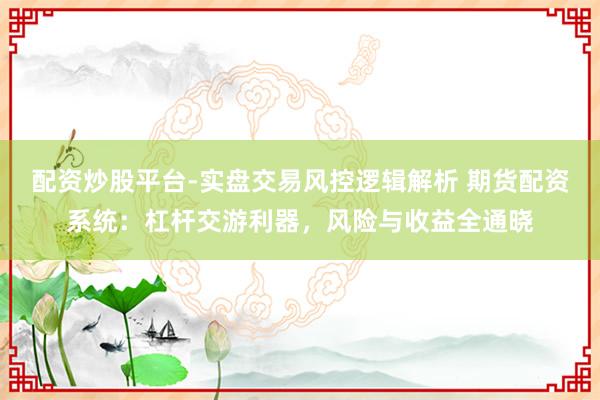 配资炒股平台-实盘交易风控逻辑解析 期货配资系统：杠杆交游利器，风险与收益全通晓