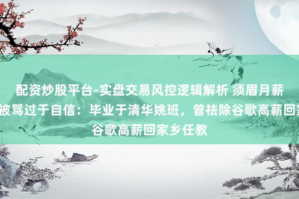 配资炒股平台-实盘交易风控逻辑解析 须眉月薪5万征婚被骂过于自信：毕业于清华姚班，曾祛除谷歌高薪回家乡任教