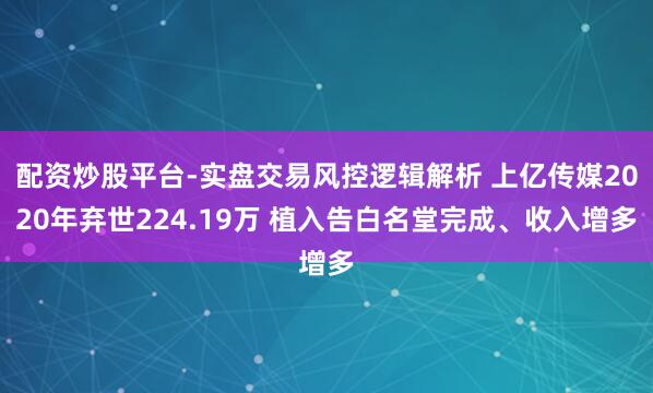 配资炒股平台-实盘交易风控逻辑解析 上亿传媒2020年弃世224.19万 植入告白名堂完成、收入增多