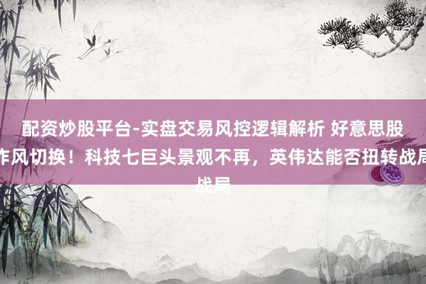 配资炒股平台-实盘交易风控逻辑解析 好意思股作风切换！科技七巨头景观不再，英伟达能否扭转战局