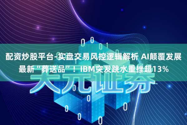 配资炒股平台-实盘交易风控逻辑解析 AI颠覆发展最新“葬送品”！IBM突发跳水重挫超13%