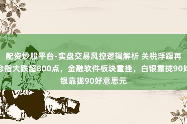 配资炒股平台-实盘交易风控逻辑解析 关税浮躁再现！说念指大跌超800点，金融软件板块重挫，白银靠拢90好意思元