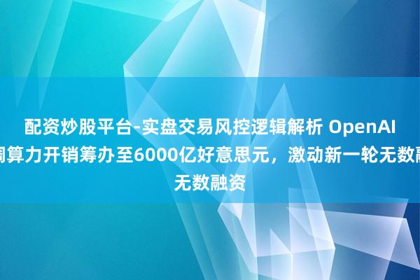 配资炒股平台-实盘交易风控逻辑解析 OpenAI下调算力开销筹办至6000亿好意思元，激动新一轮无数融资